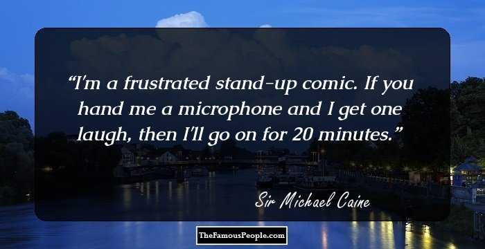 I'm a frustrated stand-up comic. If you hand me a microphone and I get one laugh, then I'll go on for 20 minutes.
