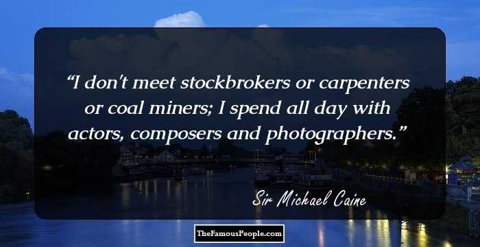 I don't meet stockbrokers or carpenters or coal miners; I spend all day with actors, composers and photographers.