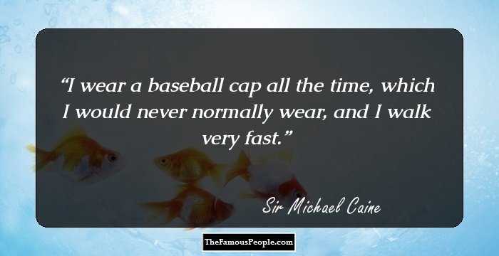 I wear a baseball cap all the time, which I would never normally wear, and I walk very fast.