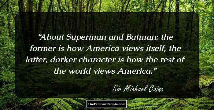 About Superman and Batman: the former is how America views itself, the latter, darker character is how the rest of the world views America.