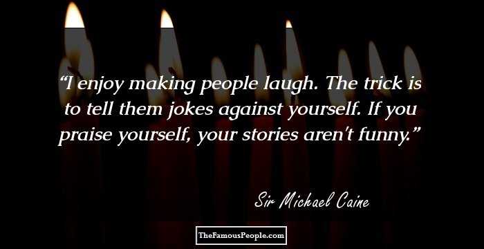 I enjoy making people laugh. The trick is to tell them jokes against yourself. If you praise yourself, your stories aren't funny.