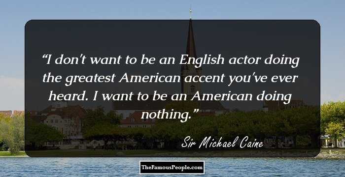 I don't want to be an English actor doing the greatest American accent you've ever heard. I want to be an American doing nothing.