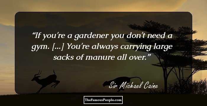 If you're a gardener you don't need a gym. [...] You're always carrying large sacks of manure all over.