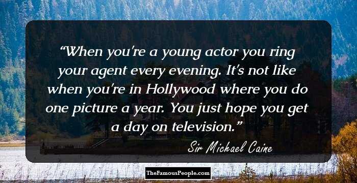 When you're a young actor you ring your agent every evening. It's not like when you're in Hollywood where you do one picture a year. You just hope you get a day on television.
