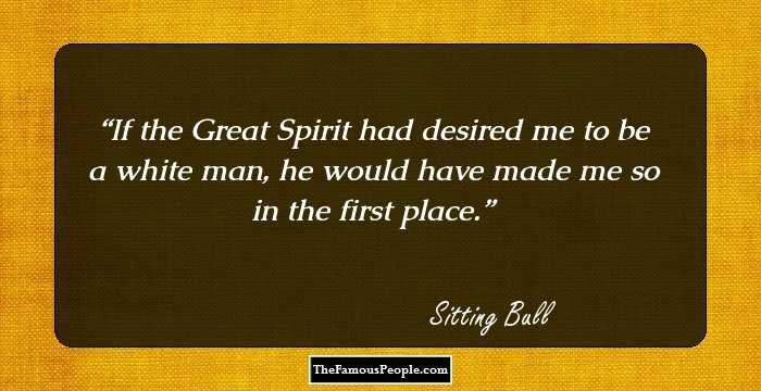 If the Great Spirit had desired me to be a white man, he would have made me so in the first place.