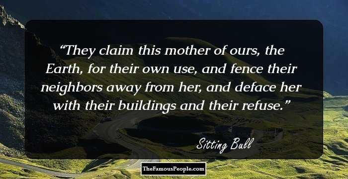 They claim this mother of ours, the Earth, for their own use, and fence their neighbors away from her, and deface her with their buildings and their refuse.