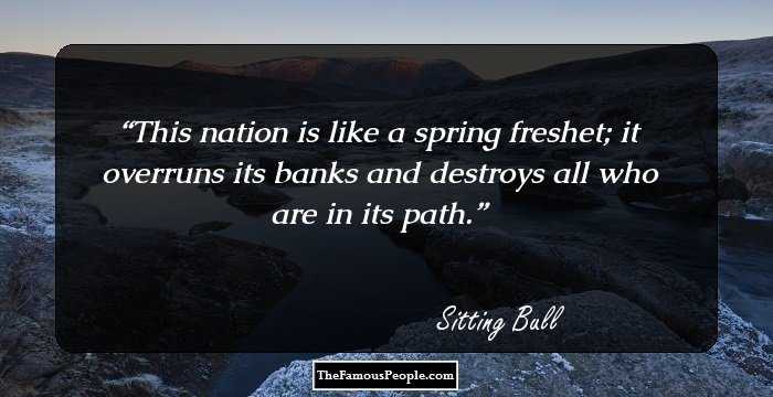 This nation is like a spring freshet; it overruns its banks and destroys all who are in its path.