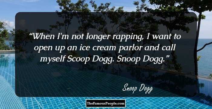 When I'm not longer rapping, I want to open up an ice cream parlor and call myself Scoop Dogg. 
Snoop Dogg.