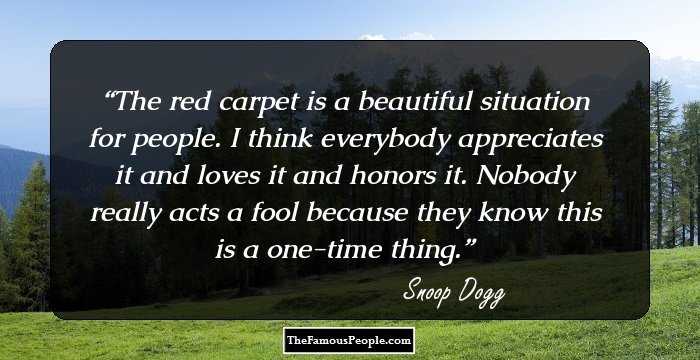 The red carpet is a beautiful situation for people. I think everybody appreciates it and loves it and honors it. Nobody really acts a fool because they know this is a one-time thing.