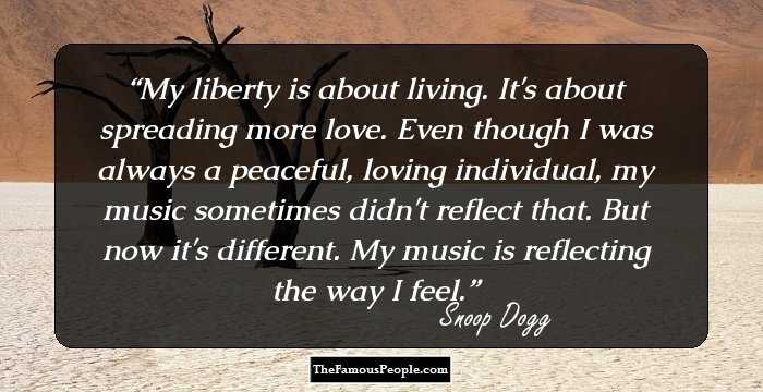 My liberty is about living. It's about spreading more love. Even though I was always a peaceful, loving individual, my music sometimes didn't reflect that. But now it's different. My music is reflecting the way I feel.