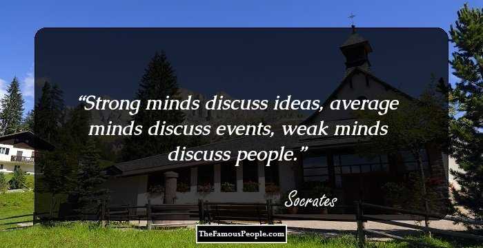 Strong minds discuss ideas, average minds discuss events, weak minds discuss people.