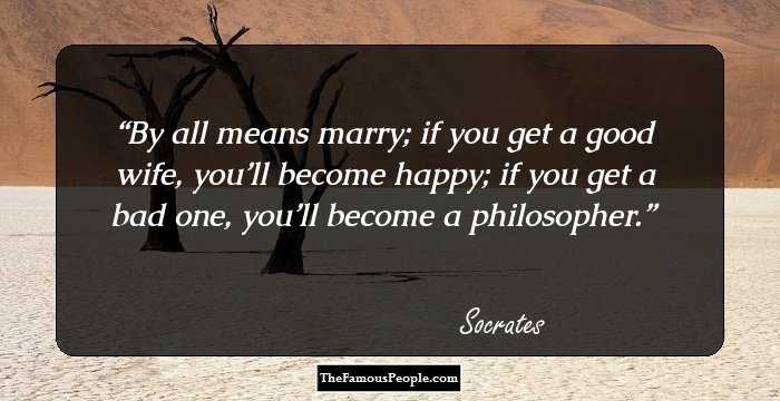 By all means marry; if you get a good wife, you’ll become happy; if you get a bad one, you’ll become a philosopher.