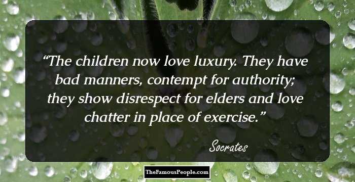 The children now love luxury. They have bad manners, contempt for authority; they show disrespect for elders and love chatter in place of exercise.