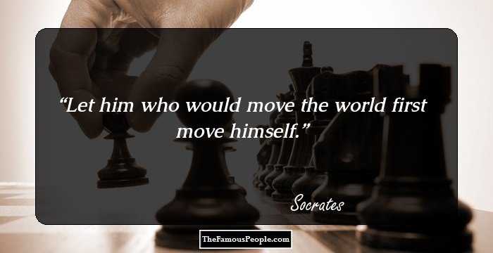 Let him who would move the world first move himself.
