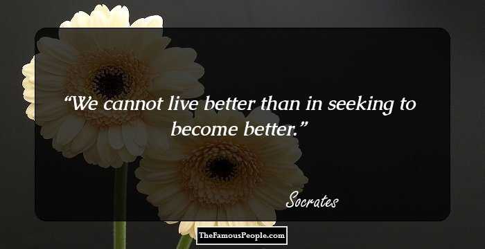 We cannot live better than in seeking to become better.