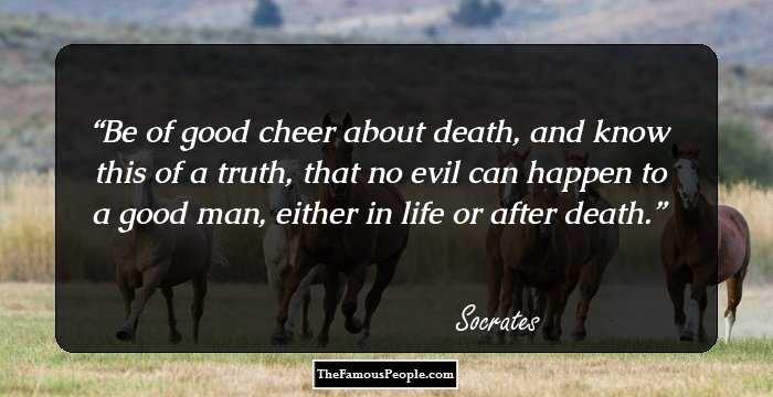 Be of good cheer about death, and know this of a truth, that no evil can happen to a good man, either in life or after death.