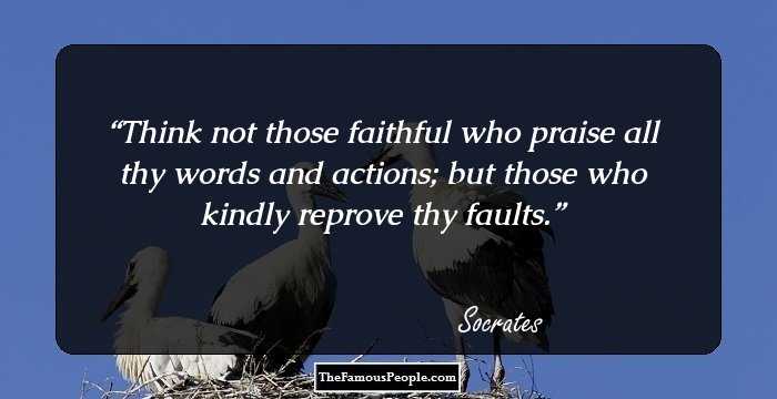 Think not those faithful who praise all thy words and actions; but those who kindly reprove thy faults.