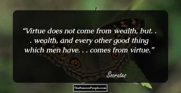 Virtue does not come from wealth, but. . . wealth, and every other good thing which men have. . . comes from virtue.
