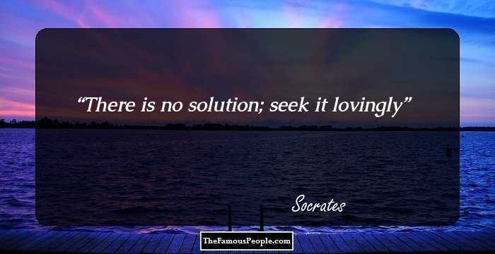 There is no solution; seek it lovingly