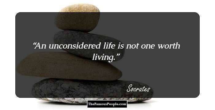 An unconsidered life is not one worth living.