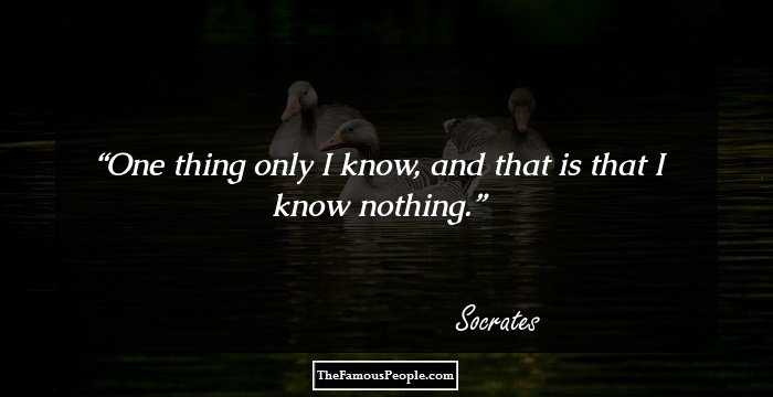 One thing only I know, and that is that I know nothing.