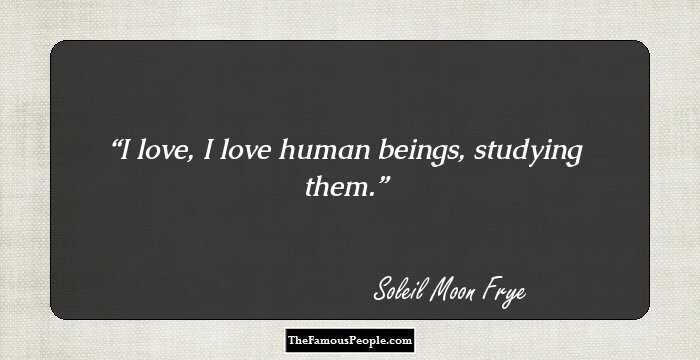 I love, I love human beings, studying them.