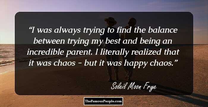 I was always trying to find the balance between trying my best and being an incredible parent. I literally realized that it was chaos - but it was happy chaos.