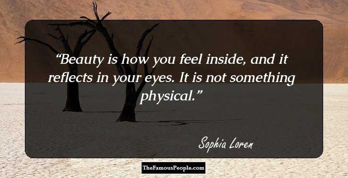 Beauty is how you feel inside, and it reflects in your eyes. It is not something physical.