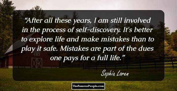 After all these years, I am still involved in the process of self-discovery. It's better to explore life and make mistakes than to play it safe. Mistakes are part of the dues one pays for a full life.