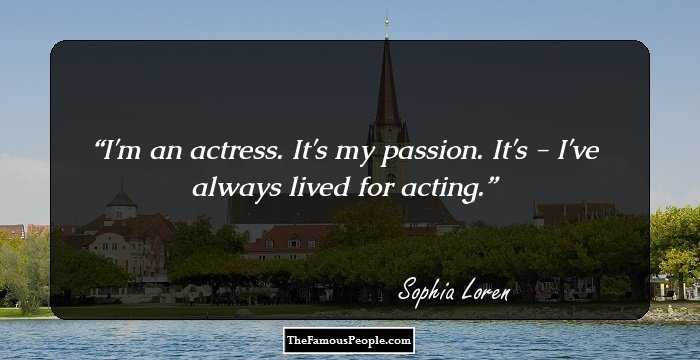 I'm an actress. It's my passion. It's - I've always lived for acting.