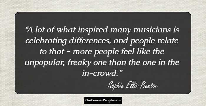 A lot of what inspired many musicians is celebrating differences, and people relate to that - more people feel like the unpopular, freaky one than the one in the in-crowd.