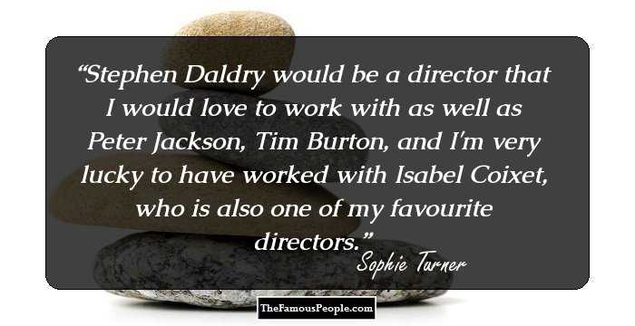 Stephen Daldry would be a director that I would love to work with as well as Peter Jackson, Tim Burton, and I'm very lucky to have worked with Isabel Coixet, who is also one of my favourite directors.