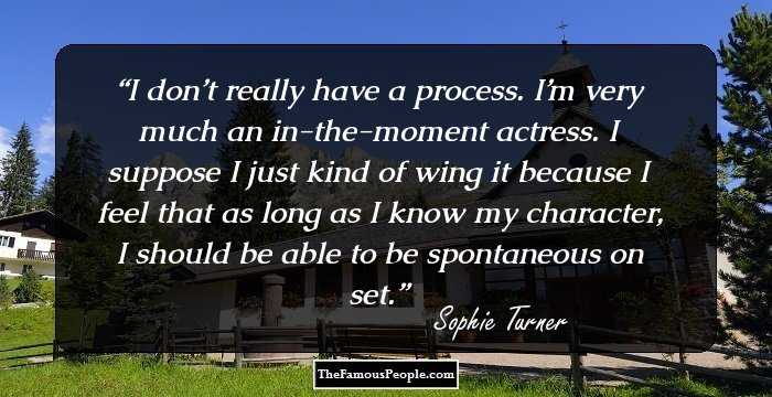 I don’t really have a process. I’m very much an in-the-moment actress. I suppose I just kind of wing it because I feel that as long as I know my character, I should be able to be spontaneous on set.