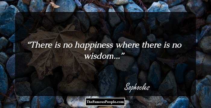 There is no happiness where there is no wisdom...
