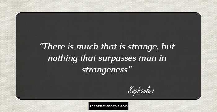 There is much that is strange, but nothing that surpasses man in strangeness