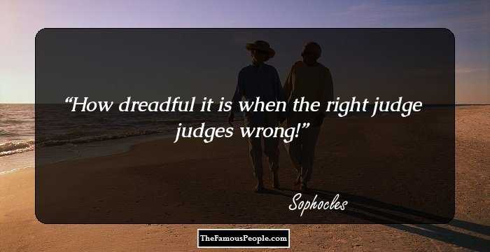 How dreadful it is when the right judge judges wrong!