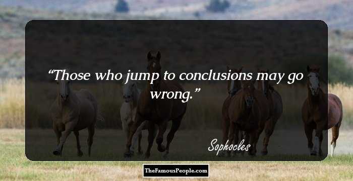 Those who jump to conclusions may go wrong.