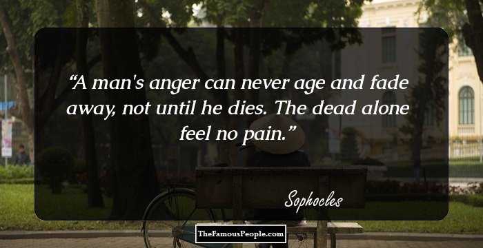 A man's anger can never age and fade away, not until he dies. The dead alone feel no pain.