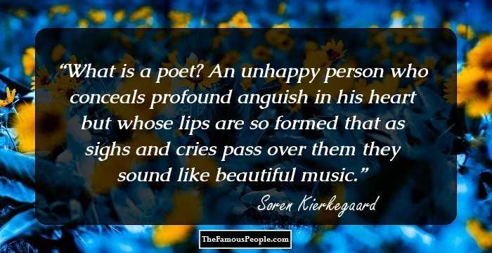 What is a poet? An unhappy person who conceals profound anguish in his heart but whose lips are so formed that as sighs and cries pass over them they sound like beautiful music.