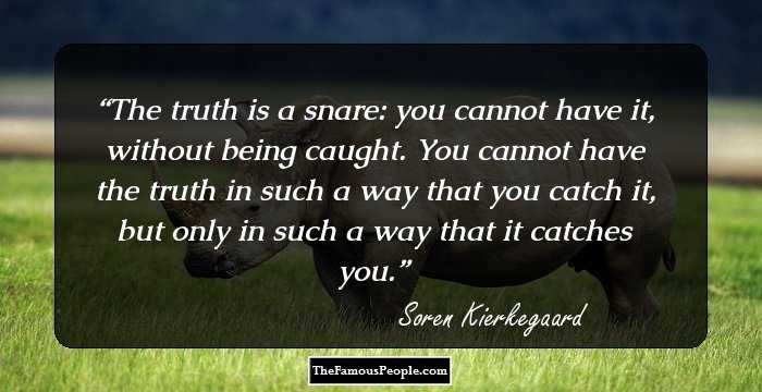 The truth is a snare: you cannot have it, without being caught. You cannot have the truth in such a way that you catch it, but only in such a way that it catches you.