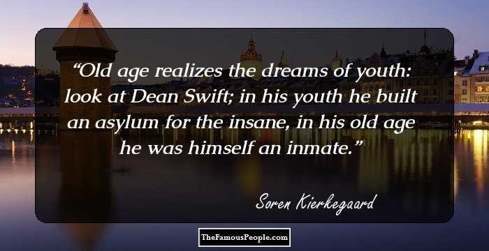 Old age realizes the dreams of youth: look at Dean Swift; in his youth he built an asylum for the insane, in his old age he was himself an inmate.