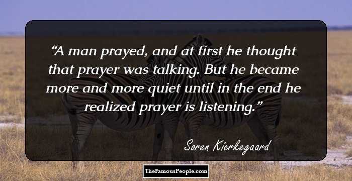 A man prayed, and at first he thought that prayer was talking. But he became more and more quiet until in the end he realized prayer is listening.