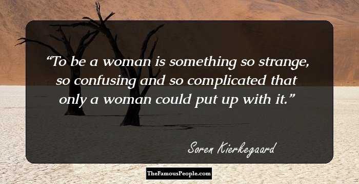 To be a woman is something so strange, so confusing and so complicated that only a woman could put up with it.