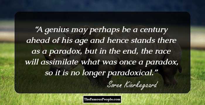 A genius may perhaps be a century ahead of his age and hence stands there as a paradox, but in the end, the race will assimilate what was once a paradox, so it is no longer paradoxical.