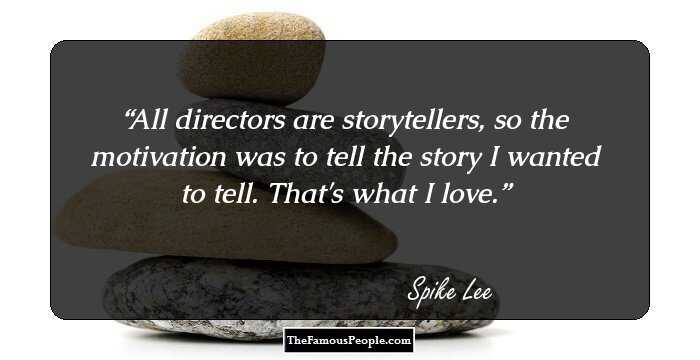 All directors are storytellers, so the motivation was to tell the story I wanted to tell. That's what I love.