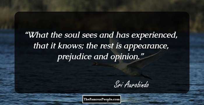 What the soul sees and has experienced, that it knows; the rest is appearance, prejudice and opinion.