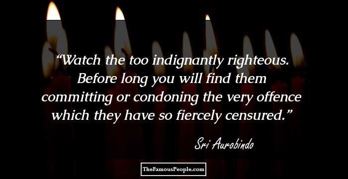 Watch the too indignantly righteous. Before long you will find them committing or condoning the very offence which they have so fiercely censured.