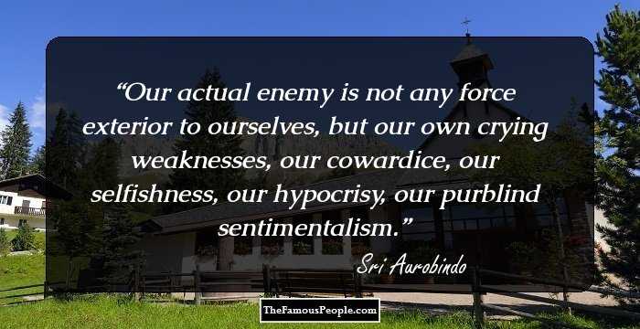Our actual enemy is not any force exterior to ourselves, but our own crying weaknesses, our cowardice, our selfishness, our hypocrisy, our purblind sentimentalism.