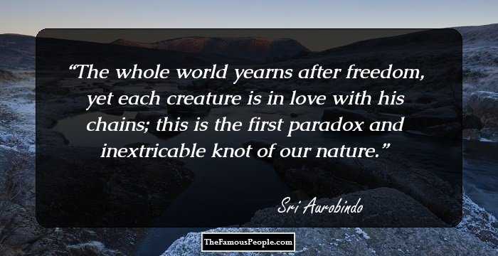 The whole world yearns after freedom, yet each creature is in love with his chains; this is the first paradox and inextricable knot of our nature.
