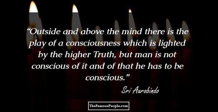Outside and above the mind there is the play of a consciousness which is lighted by the higher Truth, but man is not conscious of it and of that he has to be conscious.